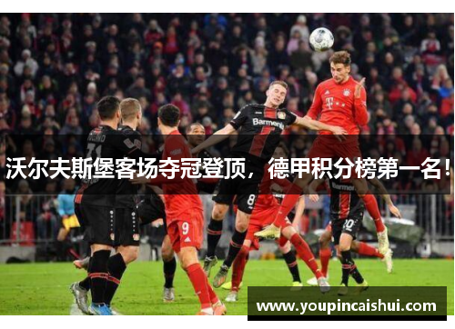 沃尔夫斯堡客场夺冠登顶，德甲积分榜第一名！