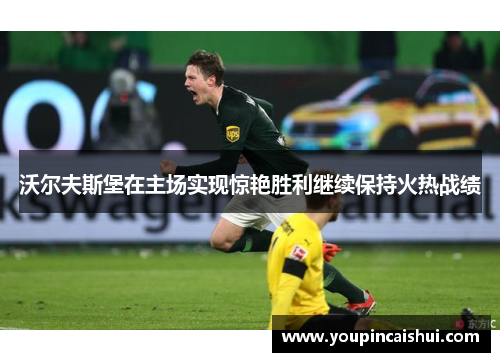 沃尔夫斯堡在主场实现惊艳胜利继续保持火热战绩