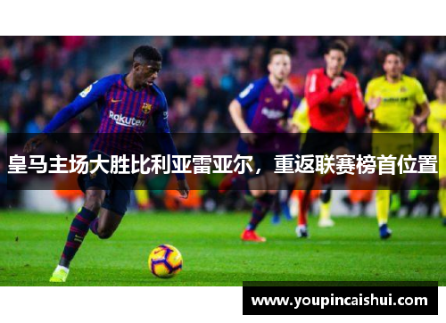 皇马主场大胜比利亚雷亚尔，重返联赛榜首位置
