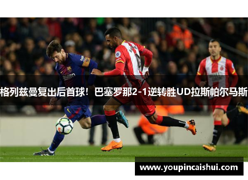 格列兹曼复出后首球！巴塞罗那2-1逆转胜UD拉斯帕尔马斯