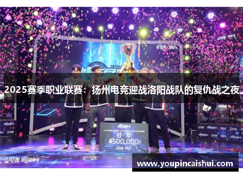 2025赛季职业联赛：扬州电竞迎战洛阳战队的复仇战之夜