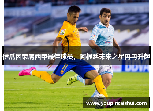 伊瓜因荣膺西甲最佳球员，阿根廷未来之星冉冉升起
