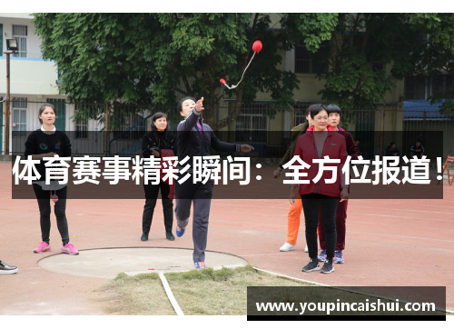 体育赛事精彩瞬间：全方位报道！