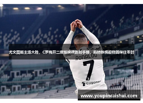 尤文图斯主场大胜，C罗梅开二度继续领跑射手榜，后防铁桶般稳固保住零封