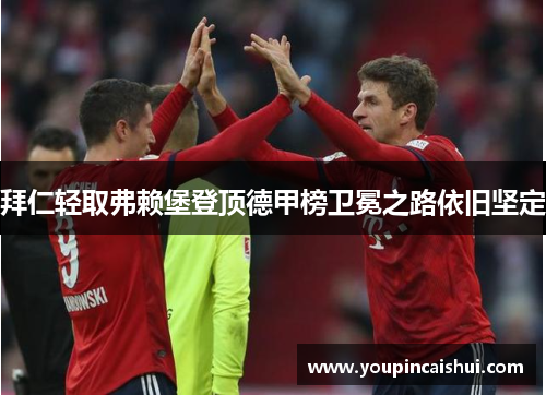 拜仁轻取弗赖堡登顶德甲榜卫冕之路依旧坚定