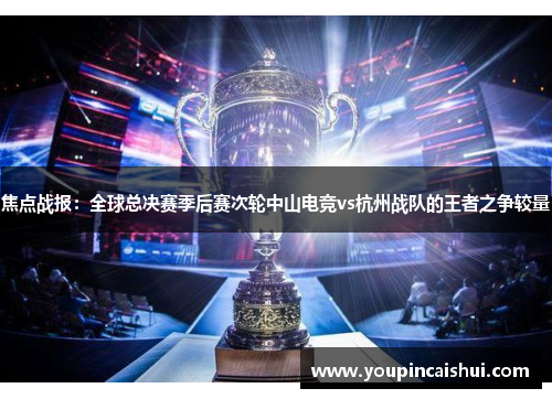 焦点战报：全球总决赛季后赛次轮中山电竞vs杭州战队的王者之争较量