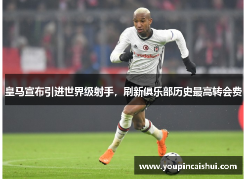 皇马宣布引进世界级射手，刷新俱乐部历史最高转会费