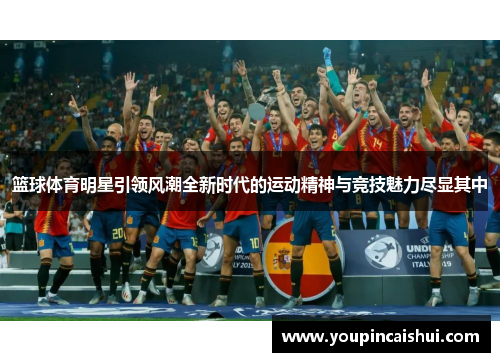 篮球体育明星引领风潮全新时代的运动精神与竞技魅力尽显其中