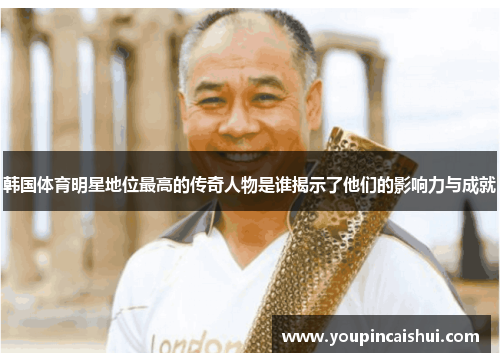 韩国体育明星地位最高的传奇人物是谁揭示了他们的影响力与成就
