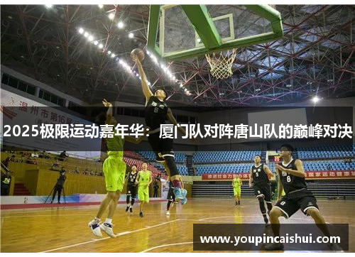 2025极限运动嘉年华：厦门队对阵唐山队的巅峰对决
