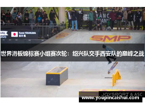 世界滑板锦标赛小组赛次轮：绍兴队交手西安队的巅峰之战