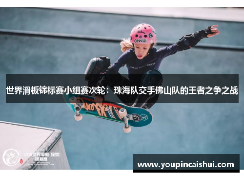 世界滑板锦标赛小组赛次轮：珠海队交手佛山队的王者之争之战
